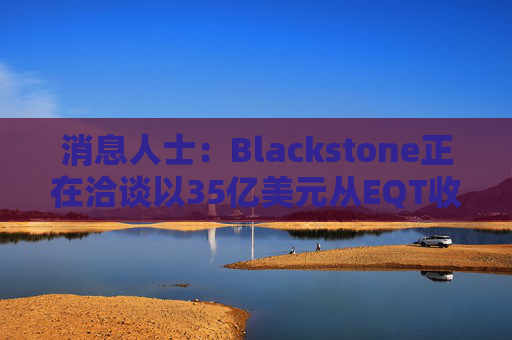 消息人士：Blackstone正在洽谈以35亿美元从EQT收购美国输油管股权
