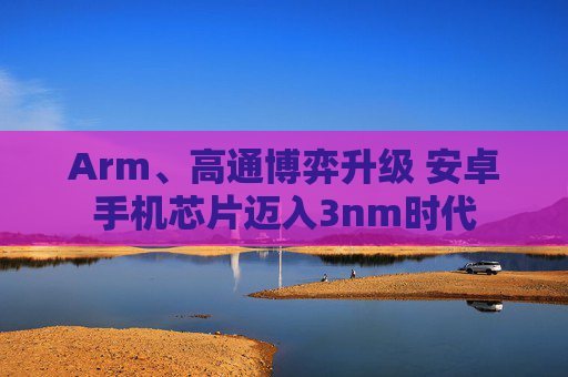 Arm、高通博弈升级 安卓手机芯片迈入3nm时代