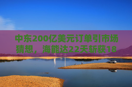 中东200亿美元订单引市场猜想，海能达22天斩获18个涨停板
