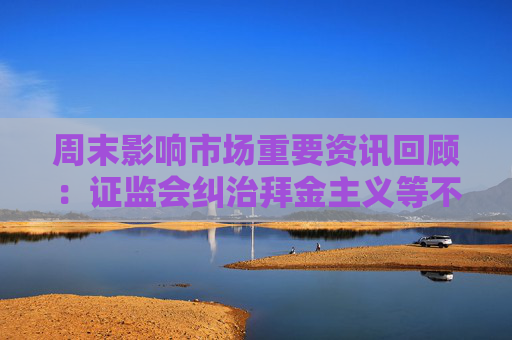 周末影响市场重要资讯回顾：证监会纠治拜金主义等不良风气 道指创历史新高 A股上市公司中报出炉