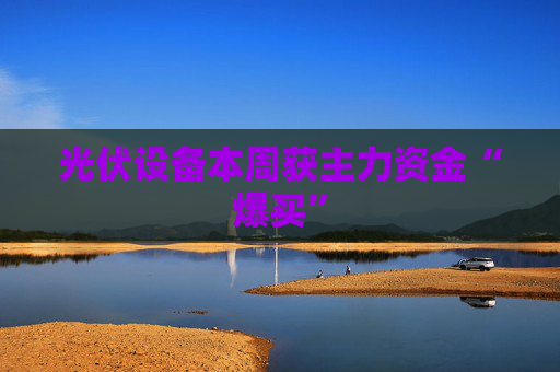 光伏设备本周获主力资金“爆买”