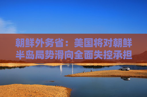 朝鲜外务省：美国将对朝鲜半岛局势滑向全面失控承担全部责任