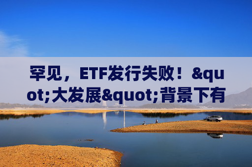 罕见，ETF发行失败！"大发展"背景下有这些隐忧