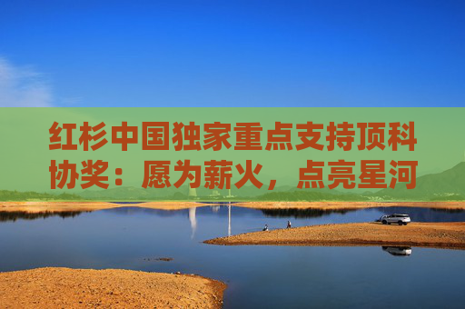 红杉中国独家重点支持顶科协奖：愿为薪火，点亮星河