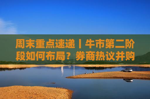 周末重点速递丨牛市第二阶段如何布局？券商热议并购重组潮