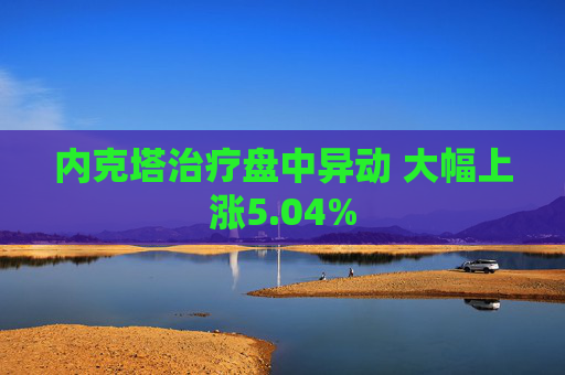 内克塔治疗盘中异动 大幅上涨5.04%