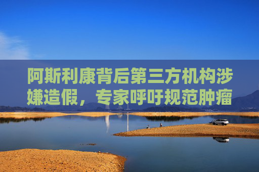 阿斯利康背后第三方机构涉嫌造假，专家呼吁规范肿瘤药检测“灰色地带”