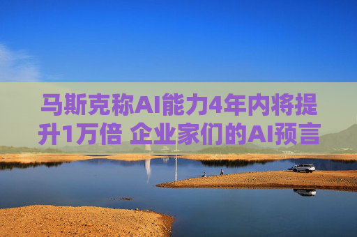 马斯克称AI能力4年内将提升1万倍 企业家们的AI预言是否过于乐观？