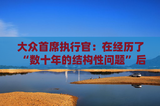 大众首席执行官：在经历了“数十年的结构性问题”后，削减成本是必要的