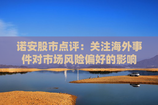 诺安股市点评：关注海外事件对市场风险偏好的影响