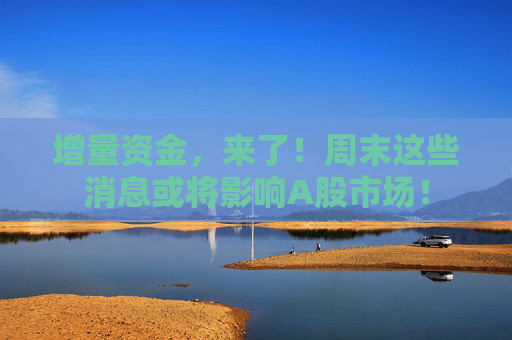 增量资金，来了！周末这些消息或将影响A股市场！
