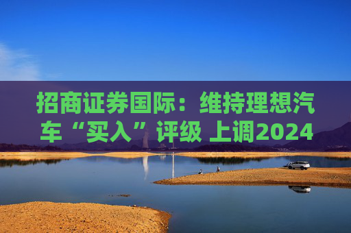 招商证券国际：维持理想汽车“买入”评级 上调2024至26年盈利预测