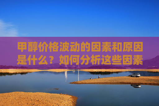 甲醇价格波动的因素和原因是什么？如何分析这些因素进行市场了解？