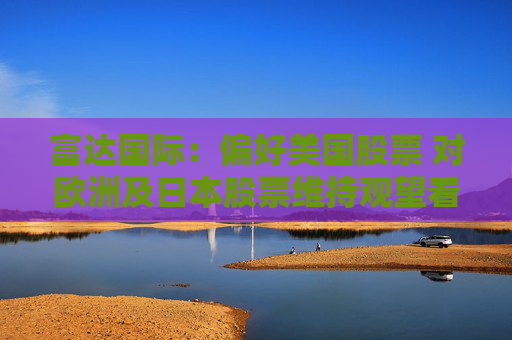 富达国际：偏好美国股票 对欧洲及日本股票维持观望看法