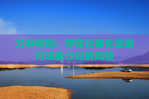 万林物流:存在长期无法进行现金分红的风险
