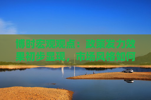 博时宏观观点：政策发力效果初步显现，市场风格如何演绎？