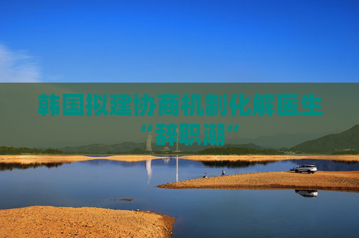 韩国拟建协商机制化解医生“辞职潮”