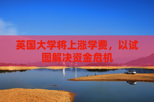 英国大学将上涨学费，以试图解决资金危机