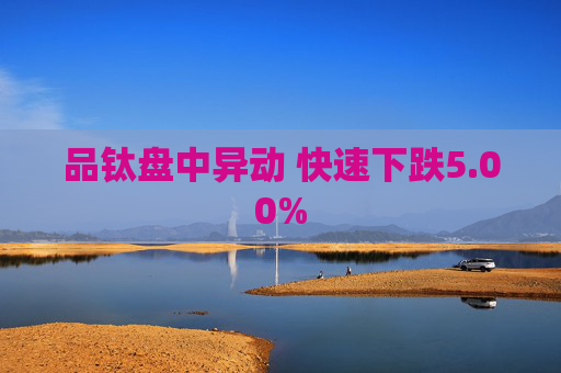 品钛盘中异动 快速下跌5.00%
