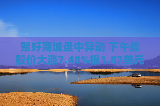 聚好商城盘中异动 下午盘股价大涨7.48%报1.87美元