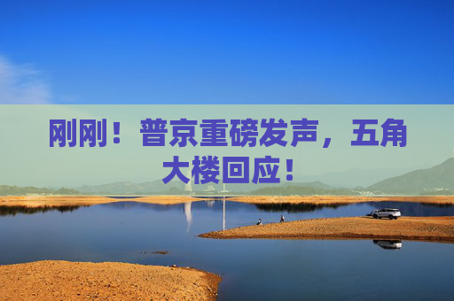 刚刚！普京重磅发声，五角大楼回应！