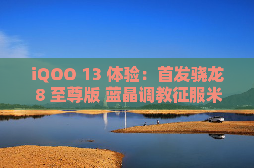 iQOO 13 体验：首发骁龙 8 至尊版 蓝晶调教征服米哈游