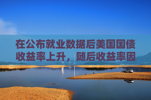 在公布就业数据后美国国债收益率上升，随后收益率因GDP数据下降