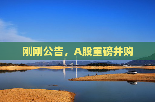 刚刚公告，A股重磅并购