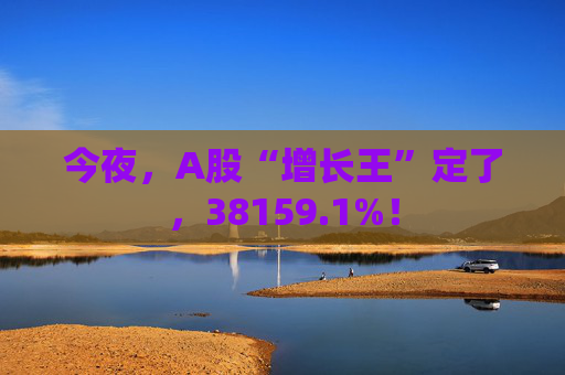 今夜，A股“增长王”定了，38159.1%！