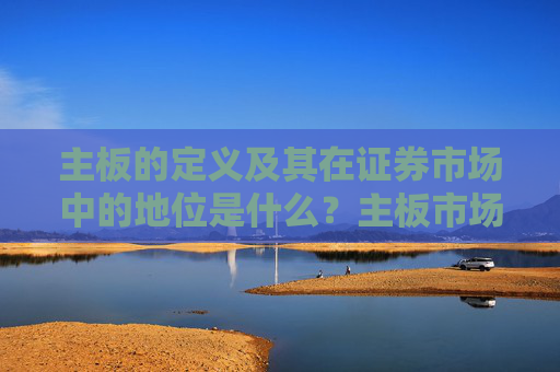 主板的定义及其在证券市场中的地位是什么？主板市场与其他市场有何不同？