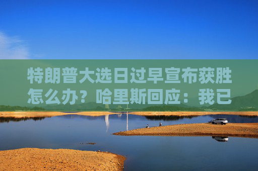 特朗普大选日过早宣布获胜怎么办？哈里斯回应：我已准备好应对