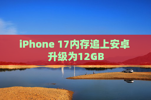 iPhone 17内存追上安卓 升级为12GB
