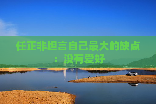 任正非坦言自己最大的缺点：没有爱好