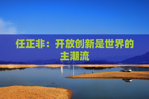 任正非：开放创新是世界的主潮流