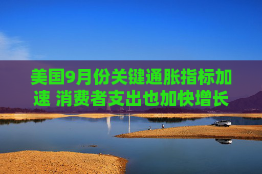 美国9月份关键通胀指标加速 消费者支出也加快增长