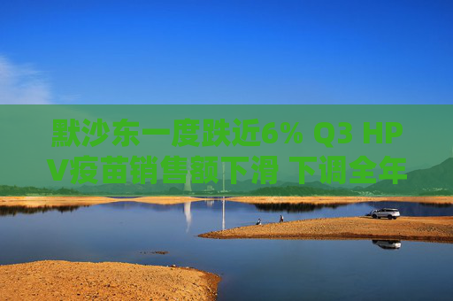 默沙东一度跌近6% Q3 HPV疫苗销售额下滑 下调全年营收指引