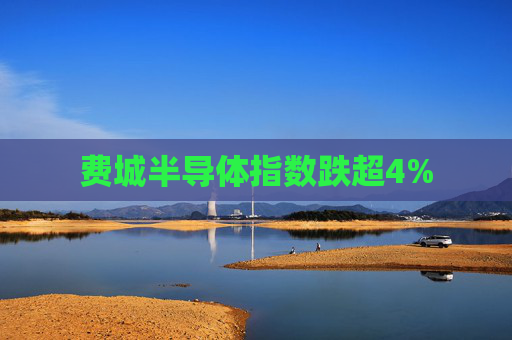 费城半导体指数跌超4%