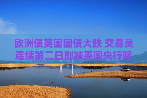 欧洲债英国国债大跌 交易员连续第二日削减英国央行降息押注