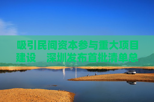 吸引民间资本参与重大项目建设　深圳发布首批清单总投资1100亿余元