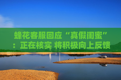 蜂花客服回应“真假闺蜜”：正在核实 将积极向上反馈