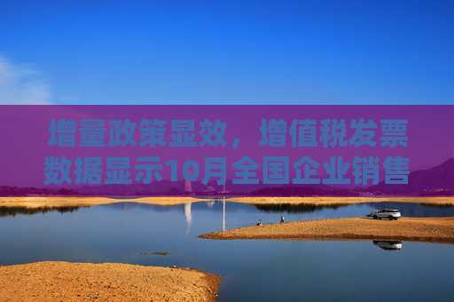 增量政策显效，增值税发票数据显示10月全国企业销售收入同比、环比均实现增长