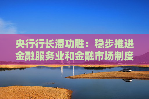 央行行长潘功胜：稳步推进金融服务业和金融市场制度型开放