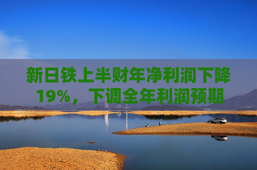 新日铁上半财年净利润下降19%，下调全年利润预期