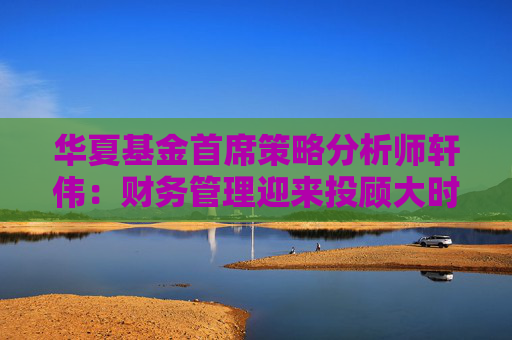 华夏基金首席策略分析师轩伟：财务管理迎来投顾大时代，ETF是更优的底层资产