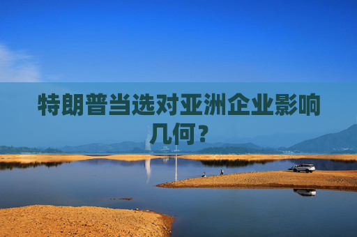 特朗普当选对亚洲企业影响几何？