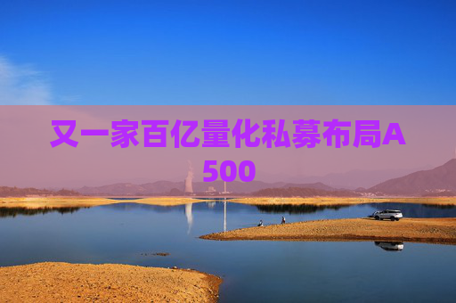 又一家百亿量化私募布局A500