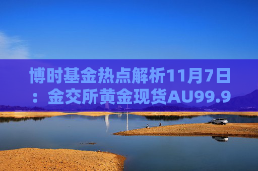 博时基金热点解析11月7日：金交所黄金现货AU99.99跌幅达2.35%