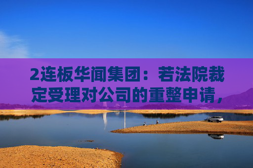 2连板华闻集团：若法院裁定受理对公司的重整申请，公司股票将被实施退市风险警示