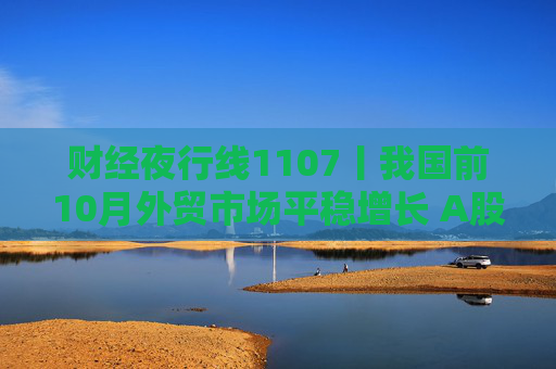 财经夜行线1107丨我国前10月外贸市场平稳增长 A股三大指数集体爆发