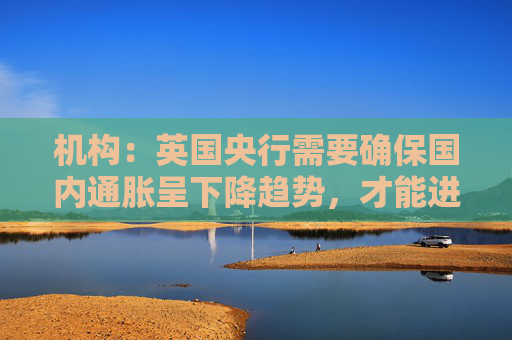 机构：英国央行需要确保国内通胀呈下降趋势，才能进一步加快降息步伐